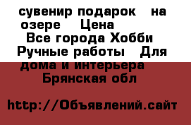 сувенир подарок “ на озере“ › Цена ­ 1 250 - Все города Хобби. Ручные работы » Для дома и интерьера   . Брянская обл.